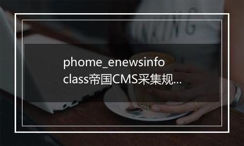 phome_enewsinfoclass帝国CMS采集规则主表