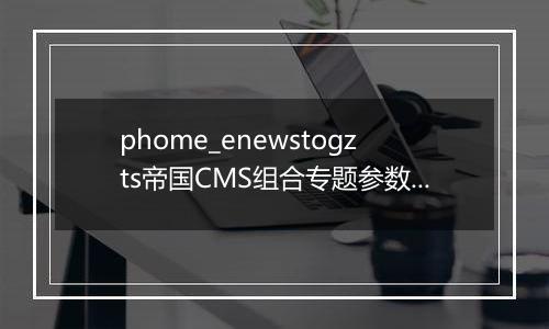 phome_enewstogzts帝国CMS组合专题参数表