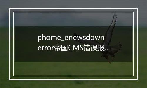 phome_enewsdownerror帝国CMS错误报告表