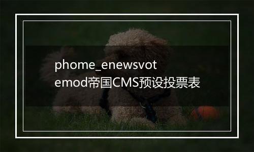 phome_enewsvotemod帝国CMS预设投票表