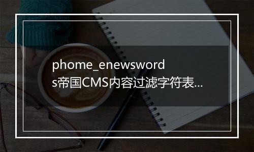 phome_enewswords帝国CMS内容过滤字符表[新闻]