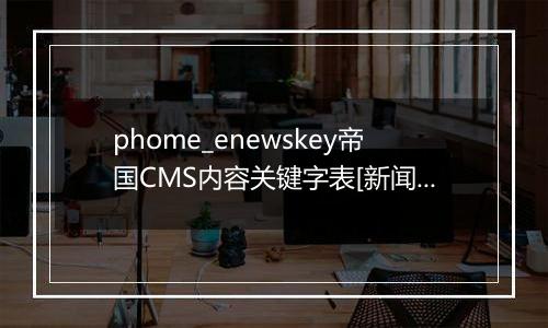 phome_enewskey帝国CMS内容关键字表[新闻]