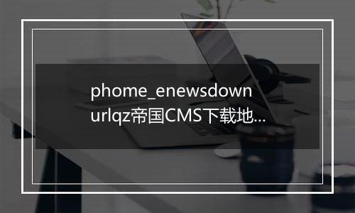 phome_enewsdownurlqz帝国CMS下载地址前缀表