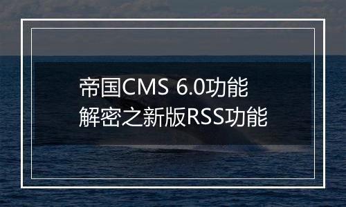 帝国CMS 6.0功能解密之新版RSS功能