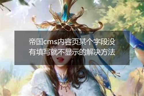 帝国cms内容页某个字段没有填写就不显示的解决方法