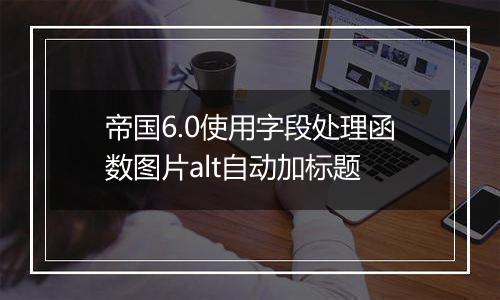 帝国6.0使用字段处理函数图片alt自动加标题