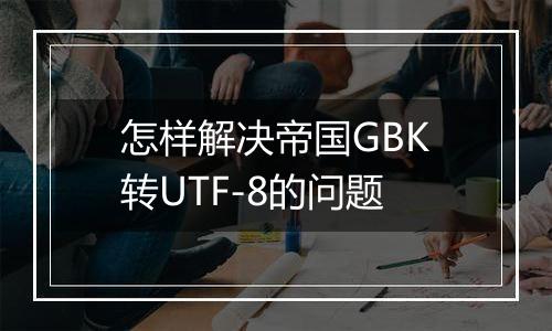 怎样解决帝国GBK转UTF-8的问题