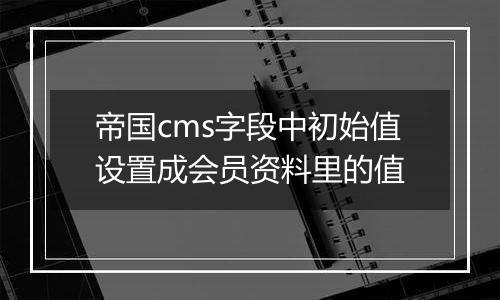 帝国cms字段中初始值设置成会员资料里的值