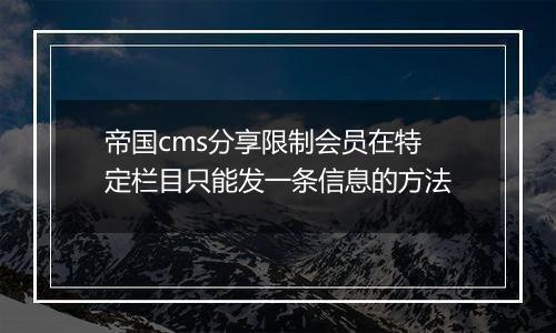 帝国cms分享限制会员在特定栏目只能发一条信息的方法