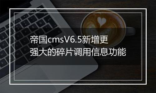 帝国cmsV6.5新增更强大的碎片调用信息功能