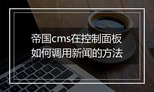 帝国cms在控制面板如何调用新闻的方法