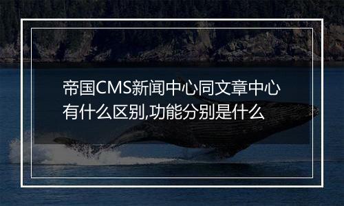 帝国CMS新闻中心同文章中心有什么区别,功能分别是什么