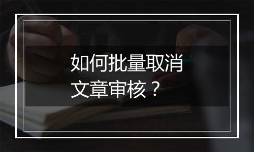 如何批量取消文章审核?