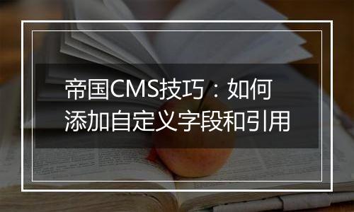 帝国CMS技巧:如何添加自定义字段和引用