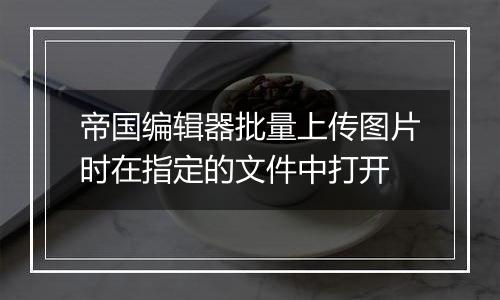 帝国编辑器批量上传图片时在指定的文件中打开