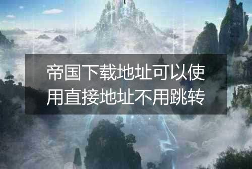帝国下载地址可以使用直接地址不用跳转