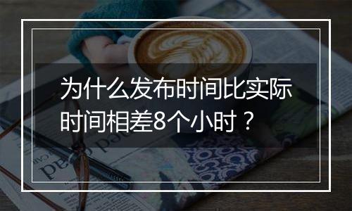 为什么发布时间比实际时间相差8个小时？