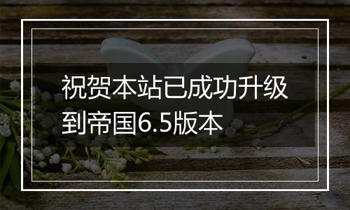 祝贺本站已成功升级到帝国6.5版本