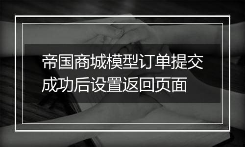 帝国商城模型订单提交成功后设置返回页面