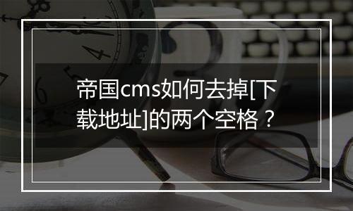 帝国cms如何去掉[下载地址]的两个空格？