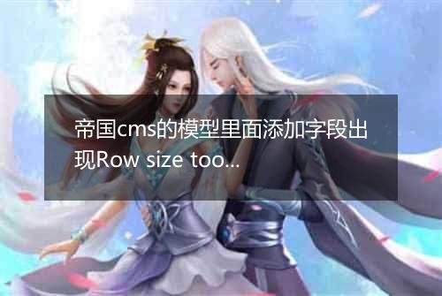 帝国cms的模型里面添加字段出现Row size too large