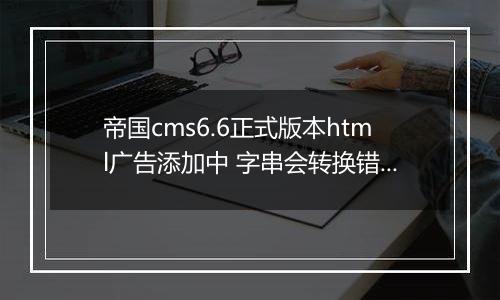 帝国cms6.6正式版本html广告添加中 字串会转换错误！