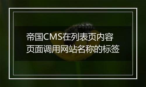 帝国CMS在列表页内容页面调用网站名称的标签