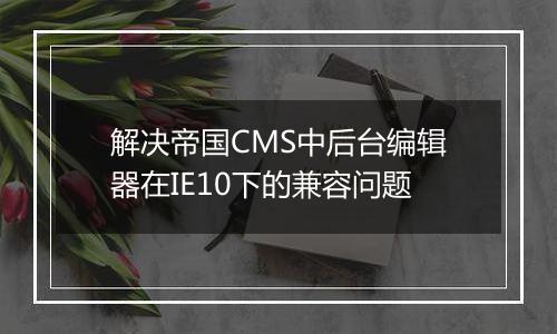 解决帝国CMS中后台编辑器在IE10下的兼容问题