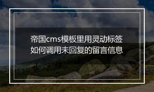 帝国cms模板里用灵动标签如何调用未回复的留言信息