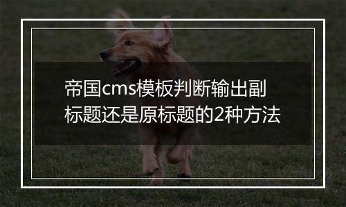 帝国cms模板判断输出副标题还是原标题的2种方法