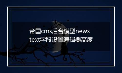帝国cms后台模型newstext字段设置编辑器高度
