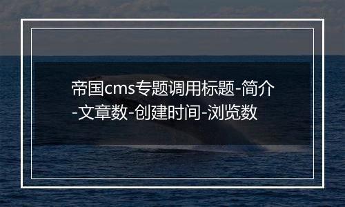 帝国cms专题调用标题-简介-文章数-创建时间-浏览数