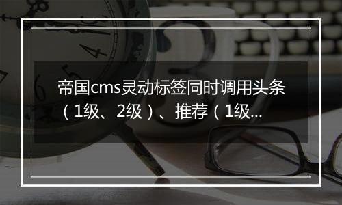 帝国cms灵动标签同时调用头条(1级、2级)、推荐(1级、2级)