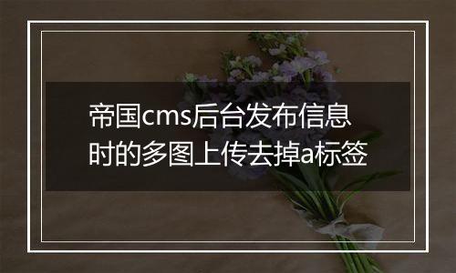 帝国cms后台发布信息时的多图上传去掉a标签