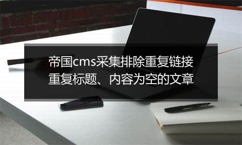帝国cms采集排除重复链接重复标题、内容为空的文章