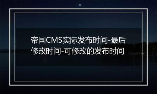 帝国CMS实际发布时间-最后修改时间-可修改的发布时间
