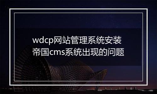 wdcp网站管理系统安装帝国cms系统出现的问题