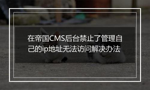 在帝国CMS后台禁止了管理自己的ip地址无法访问解决办法