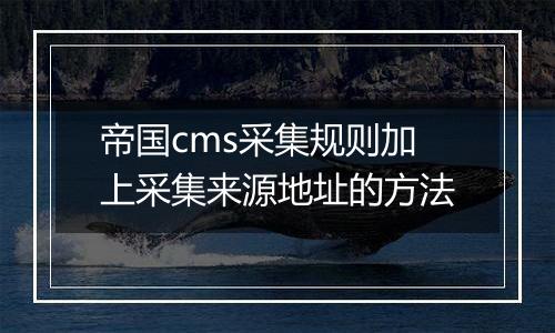 帝国cms采集规则加上采集来源地址的方法