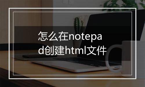 怎么在notepad创建html文件