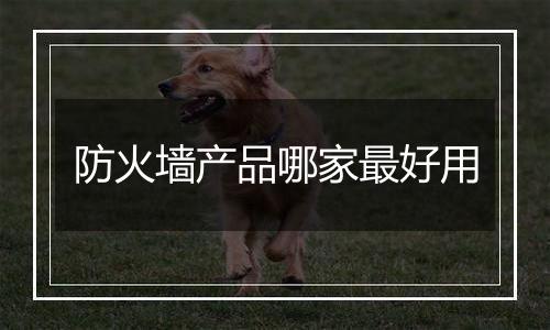 防火墙产品哪家最好用