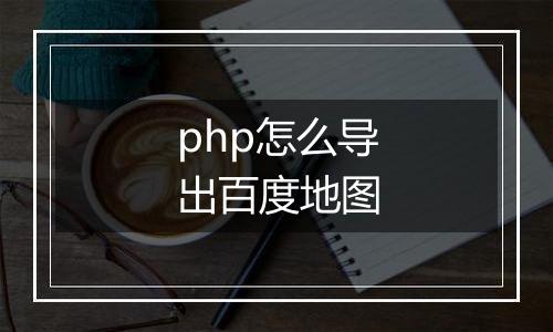 php怎么导出百度地图