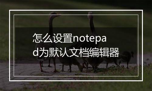 怎么设置notepad为默认文档编辑器