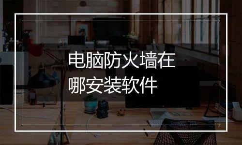 电脑防火墙在哪安装软件