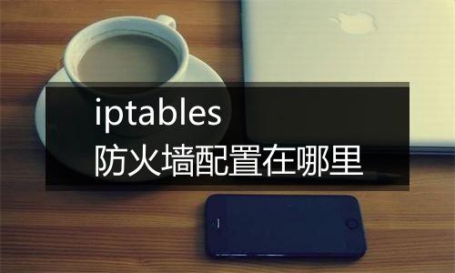 iptables防火墙配置在哪里