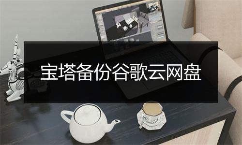 宝塔备份谷歌云网盘