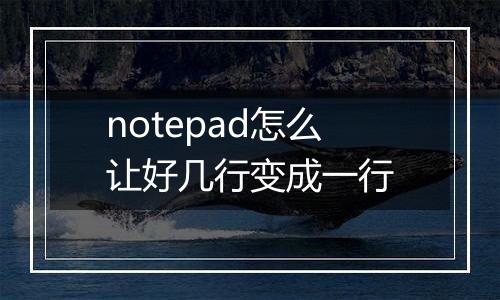notepad怎么让好几行变成一行