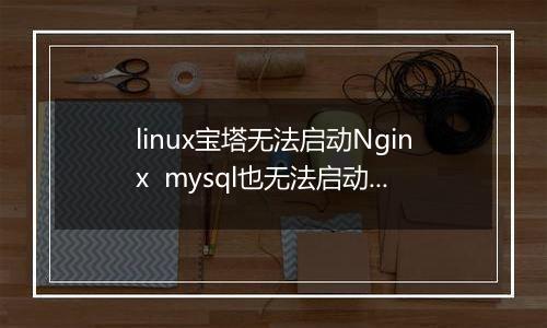 linux宝塔无法启动Nginx  mysql也无法启动~