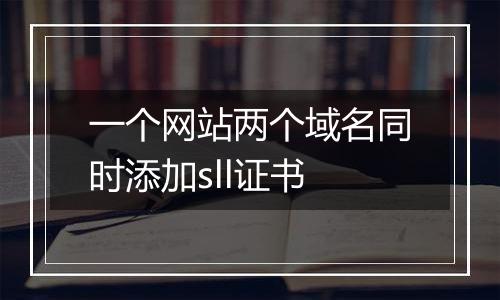 一个网站两个域名同时添加sll证书