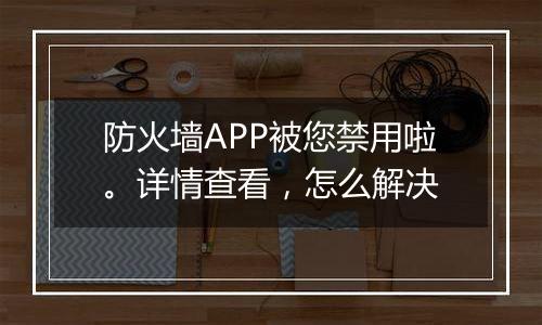 防火墙APP被您禁用啦。详情查看,怎么解决